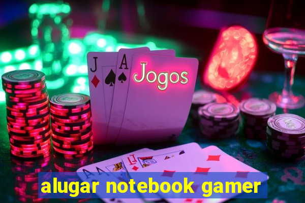 alugar notebook gamer